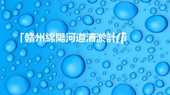 「贛州綿陽河道清淤計(jì)劃：解放河道，改善水環(huán)境，促進(jìn)城市發(fā)展」